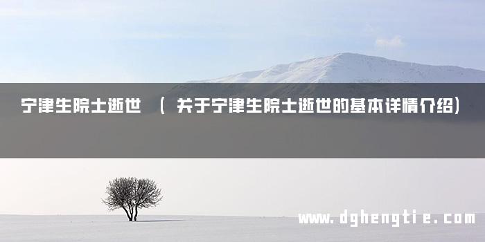 宁津生院士逝世 (关于宁津生院士逝世的基本详情介绍)